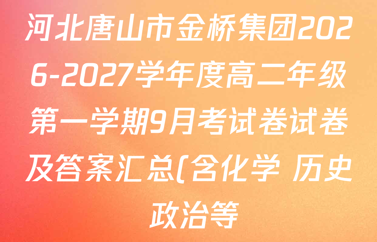 河北唐山市金桥集团2026-2027学年度高二年级第一学期9月考试卷试卷及答案汇总(含化学 历史 政治等) 河北唐山市金桥集团2026-2027学年度高二年级第一学期9月考试卷试卷及答案汇总(含化学 历史 政治等)